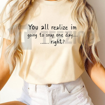 You All Realize Im Going To Snap One Day Right Shirt - Funny Sarcastic Humor Tee